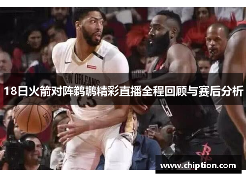 18日火箭对阵鹈鹕精彩直播全程回顾与赛后分析