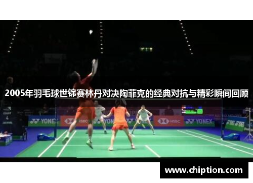 2005年羽毛球世锦赛林丹对决陶菲克的经典对抗与精彩瞬间回顾