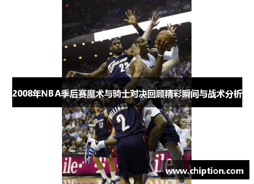 2008年NBA季后赛魔术与骑士对决回顾精彩瞬间与战术分析