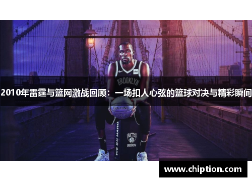2010年雷霆与篮网激战回顾：一场扣人心弦的篮球对决与精彩瞬间