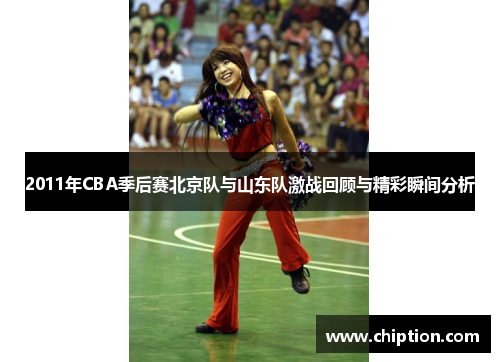2011年CBA季后赛北京队与山东队激战回顾与精彩瞬间分析