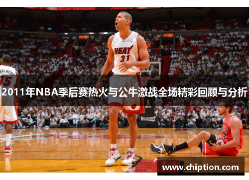 2011年NBA季后赛热火与公牛激战全场精彩回顾与分析