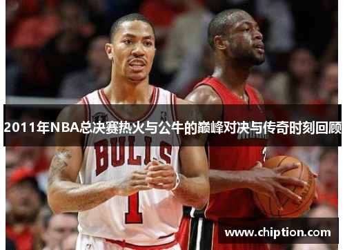 2011年NBA总决赛热火与公牛的巅峰对决与传奇时刻回顾