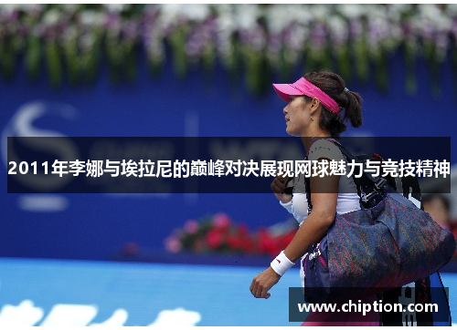 2011年李娜与埃拉尼的巅峰对决展现网球魅力与竞技精神
