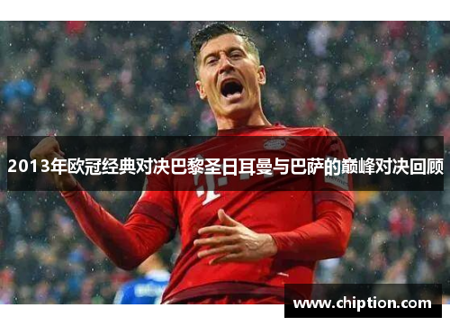 2013年欧冠经典对决巴黎圣日耳曼与巴萨的巅峰对决回顾