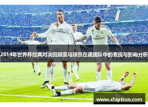 2014年世界杯经典对决回顾皇马球员在德国队中的表现与影响分析