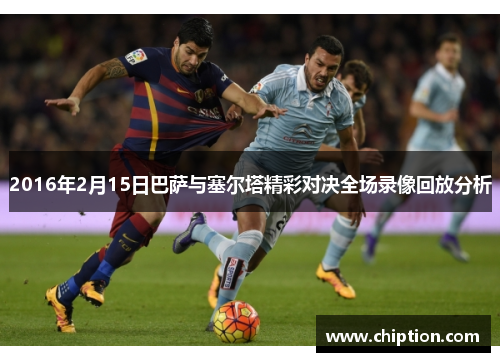 2016年2月15日巴萨与塞尔塔精彩对决全场录像回放分析