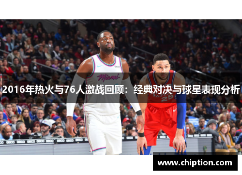 2016年热火与76人激战回顾：经典对决与球星表现分析