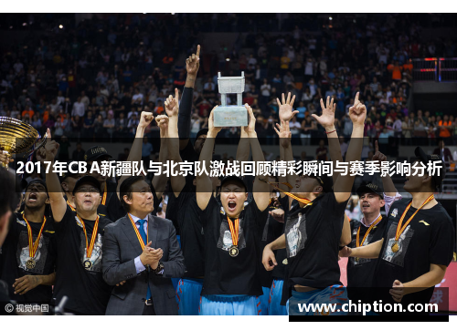 2017年CBA新疆队与北京队激战回顾精彩瞬间与赛季影响分析