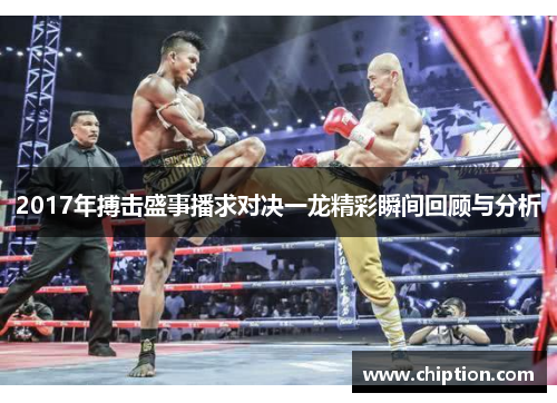 2017年搏击盛事播求对决一龙精彩瞬间回顾与分析