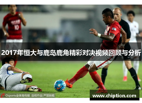 2017年恒大与鹿岛鹿角精彩对决视频回顾与分析