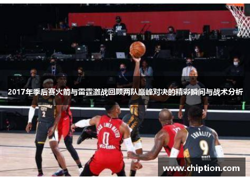 2017年季后赛火箭与雷霆激战回顾两队巅峰对决的精彩瞬间与战术分析