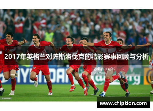 2017年英格兰对阵斯洛伐克的精彩赛事回顾与分析
