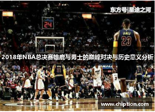 2018年NBA总决赛雄鹿与勇士的巅峰对决与历史意义分析