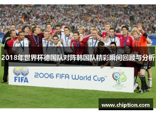 2018年世界杯德国队对阵韩国队精彩瞬间回顾与分析