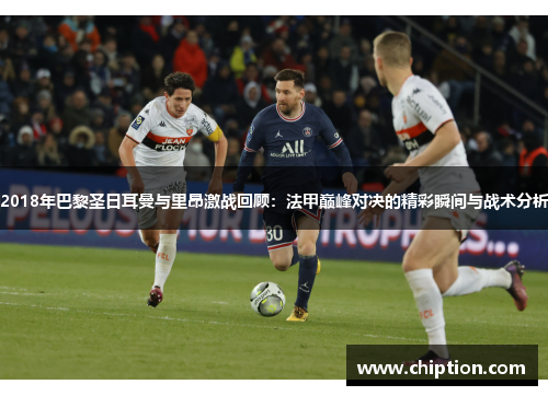 2018年巴黎圣日耳曼与里昂激战回顾：法甲巅峰对决的精彩瞬间与战术分析