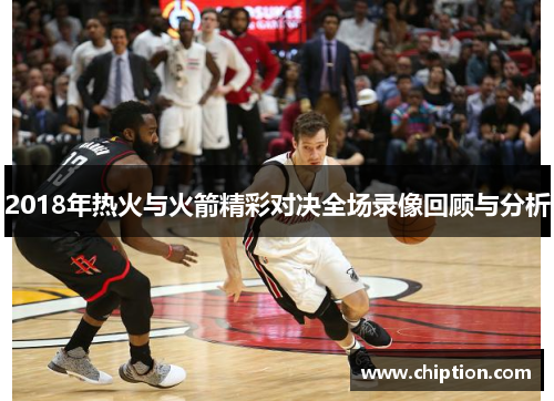 2018年热火与火箭精彩对决全场录像回顾与分析