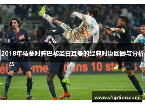 2018年马赛对阵巴黎圣日耳曼的经典对决回顾与分析