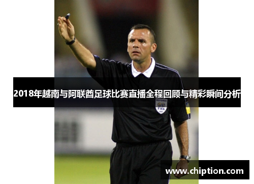 2018年越南与阿联酋足球比赛直播全程回顾与精彩瞬间分析