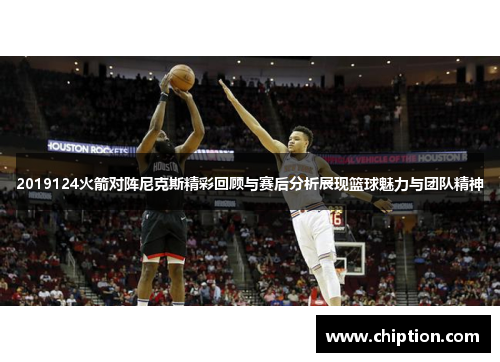 2019124火箭对阵尼克斯精彩回顾与赛后分析展现篮球魅力与团队精神