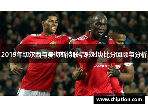 2019年切尔西与曼彻斯特联精彩对决比分回顾与分析
