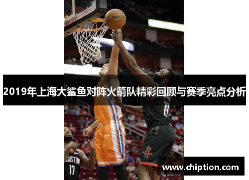 2019年上海大鲨鱼对阵火箭队精彩回顾与赛季亮点分析