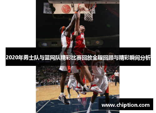 2020年勇士队与篮网队精彩比赛回放全程回顾与精彩瞬间分析