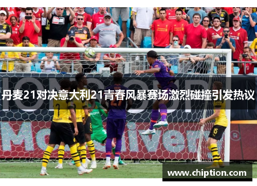 丹麦21对决意大利21青春风暴赛场激烈碰撞引发热议