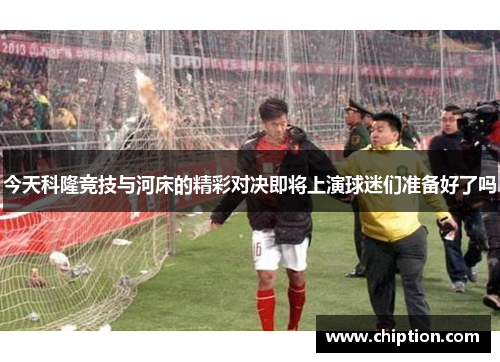 今天科隆竞技与河床的精彩对决即将上演球迷们准备好了吗