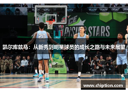 凯尔库兹马：从新秀到明星球员的成长之路与未来展望