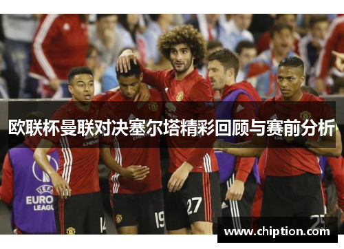 欧联杯曼联对决塞尔塔精彩回顾与赛前分析