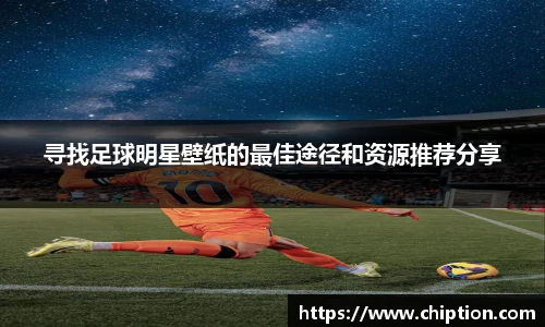 寻找足球明星壁纸的最佳途径和资源推荐分享